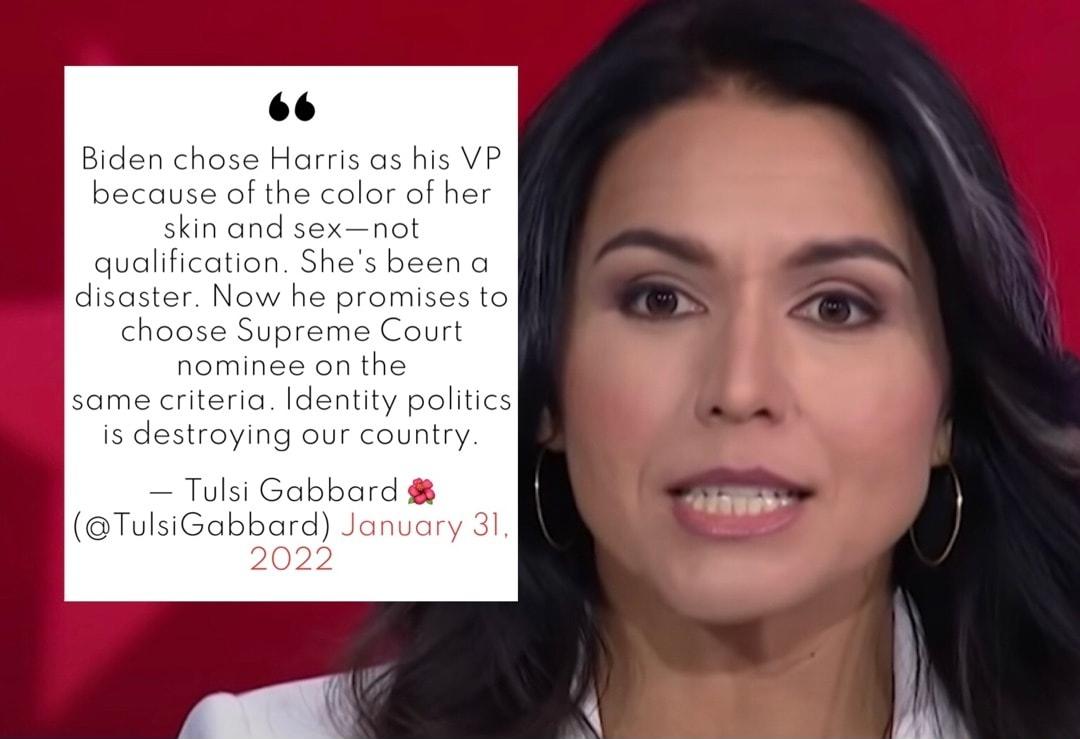 66 Biden chose Harris as his VP because of the color of her skin and sexnot qualification Shes been a disaster Now he promises to choose Supreme Court nominee on the same criteria Identity politics is destroying our country Tulsi Gabbard TulsiGabbard January 31 2022