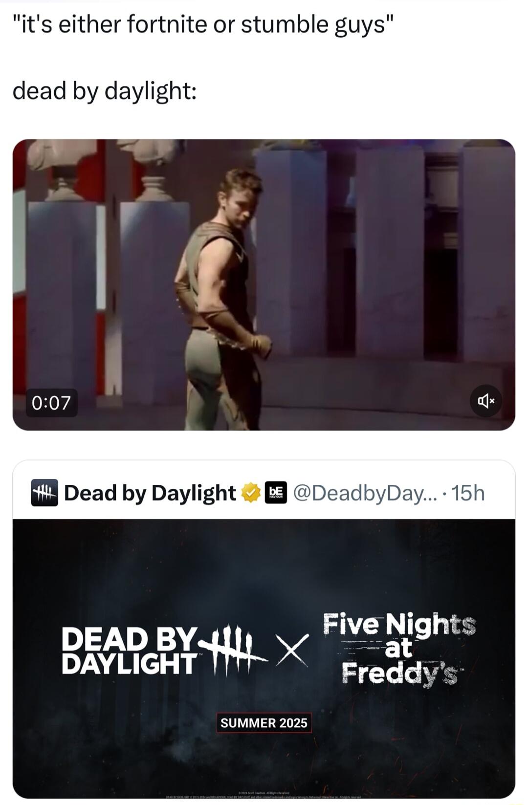 its either fortnite or stumble guys dead by daylight Dead by Daylight Deadb DEAD BY v Five ytlght DAYLIGHT Freddys SUMMER 2025