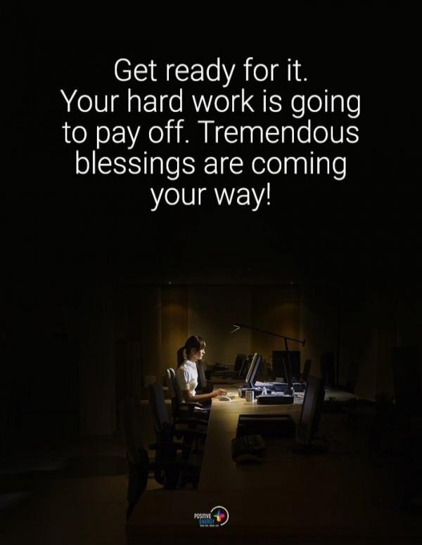 Get ready for it. Your hard work is going to pay off. Tremendous blessings are coming your way!
