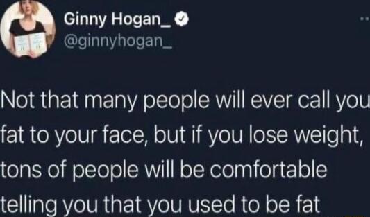 Ginny Hogan_ ginnyhogan_ Not that many people will ever call you fat to your face but if you lose weight tons of people will be comfortable telling you that you used to be fat