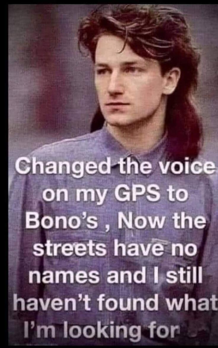 Changed the voice on my GPS to Bono's, Now the streets have no names and I still haven't found what I'm looking for