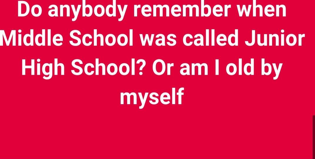 Do anybody remember when Middle School was called Junior High School? Or am I old by myself