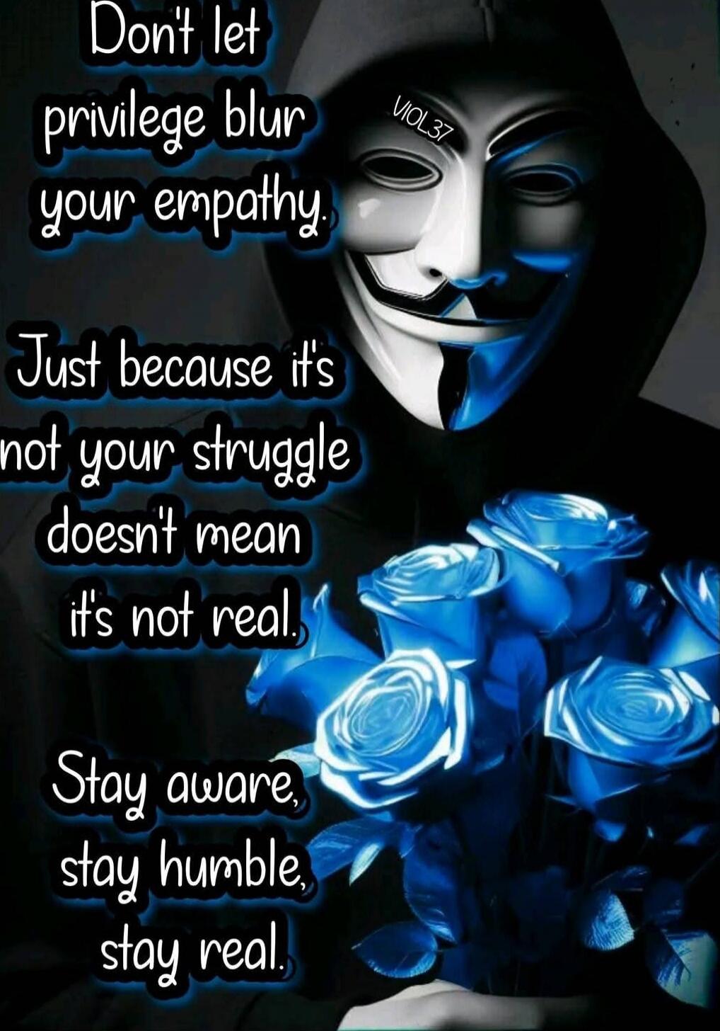 Don't let privilege blur your empathy.
Just because it's not your struggle doesn't mean it's not real.
Stay aware, stay humble, stay real.