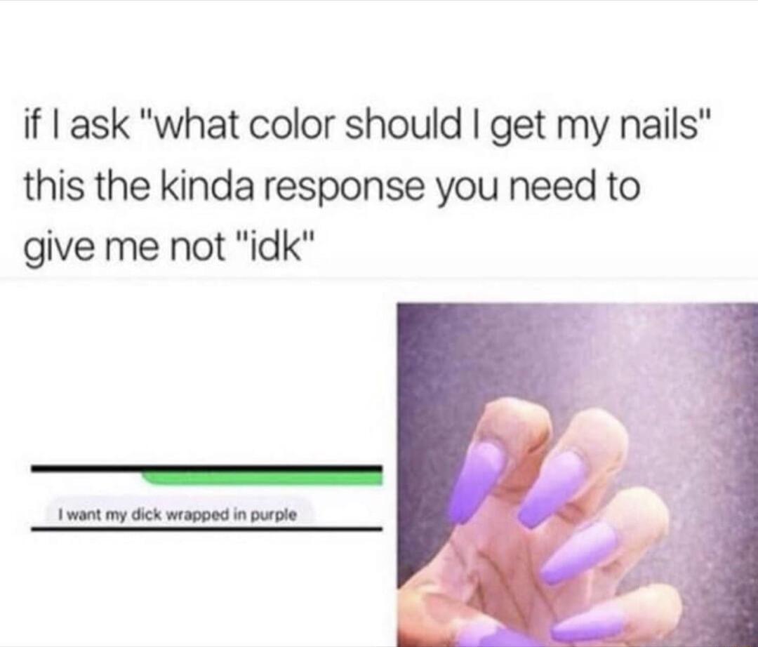 if ask what color should get my nails this the kinda response you need to give me not idk et my dck wrapped in puple