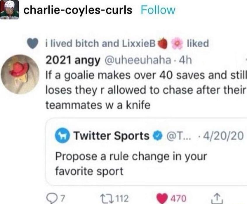 E charlie coyles curls Follow ilived bitch and lexleB liked 2021 angy uheeuhaha 4h If a goalie makes over 40 saves and still loses they r allowed to chase after their teammates w a knife Twitter Sports T 42020 Propose a rule change in your favorite sport O7 T2 Wan0 P