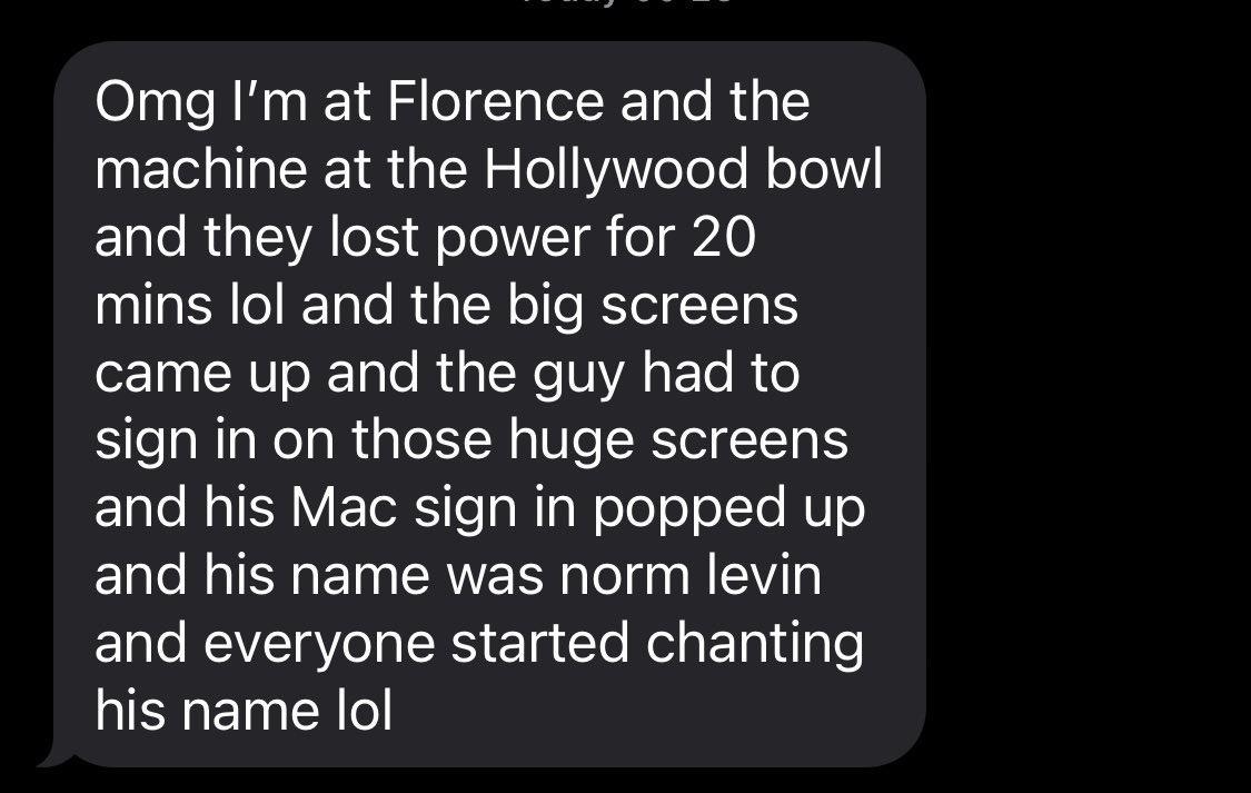 Omg Im at Florence and the machine at the Hollywood bow ELRGEVAIE ellMTd o gvI0 mins lol and the big screens came up and the guy had to sign in on those huge screens and his Mac sign in popped up and his name was norm levin EQRVEIR O RS Elg e R E Tyl le ISR ET RG