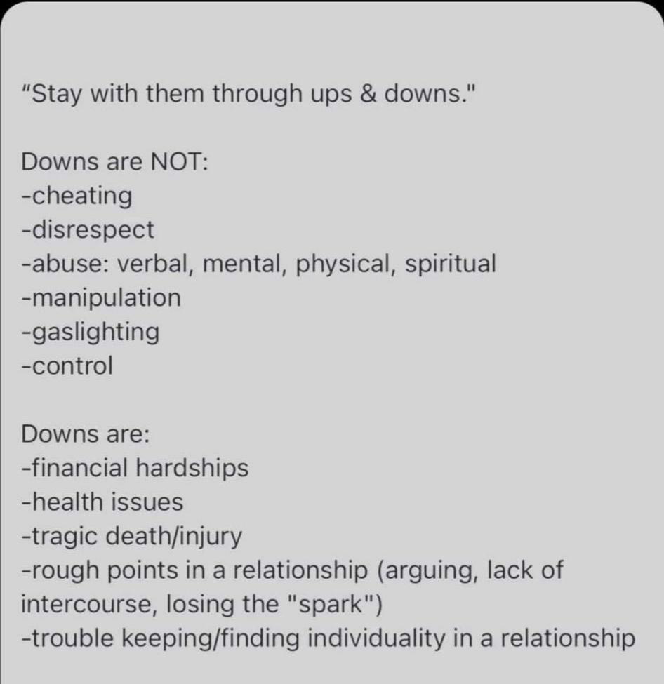 y Stay with them through ups downs Downs are NOT cheating disrespect abuse verbal mental physical spiritual manipulation gaslighting control Downs are financial hardships health issues tragic deathinjury rough points in a relationship arguing lack of intercourse losing the spark trouble keepingfinding individuality in a relationship