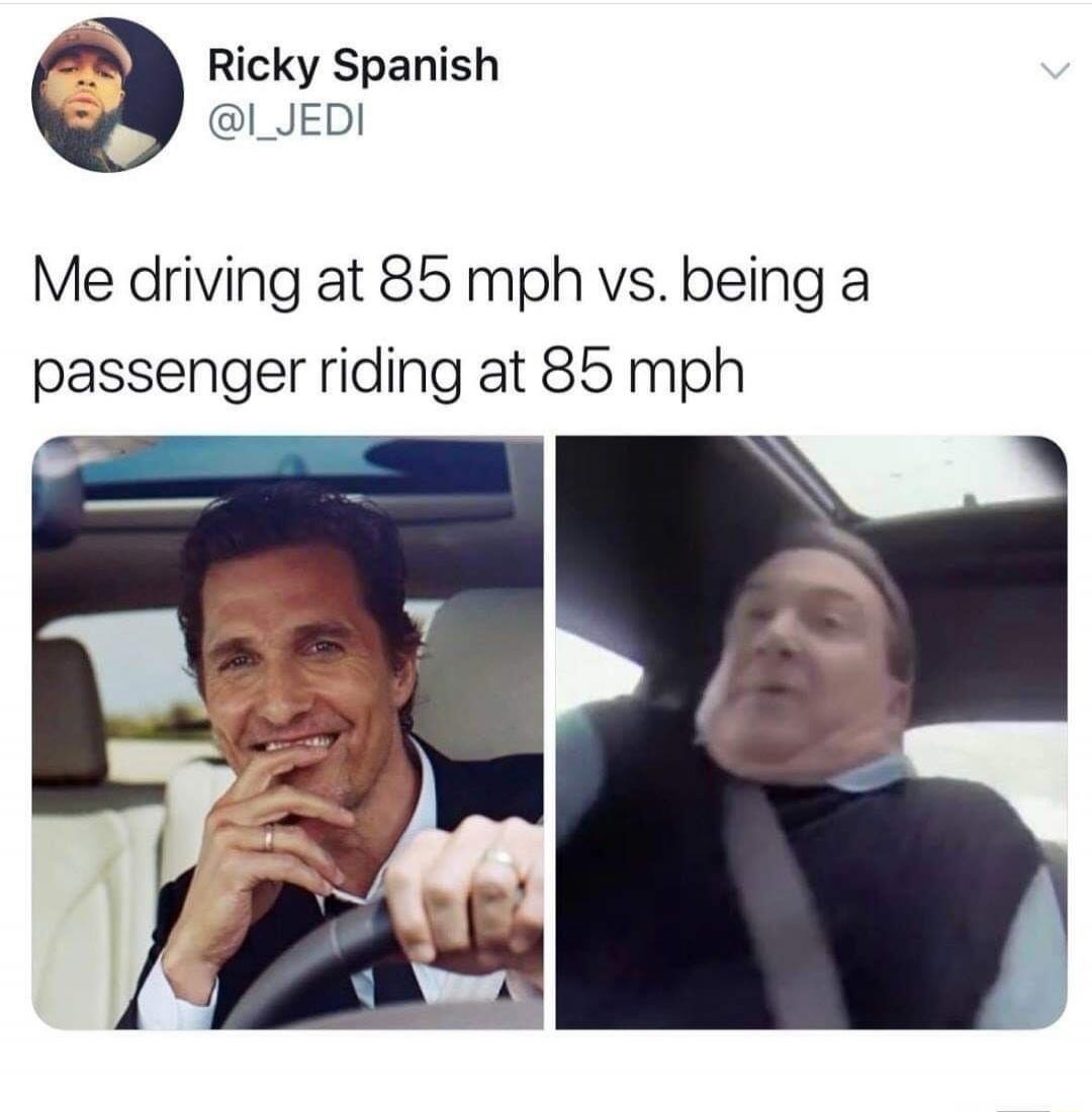 Ricky Spanish @I_JEDI Me driving at 85 mph vs. being a passenger riding at 85 mph