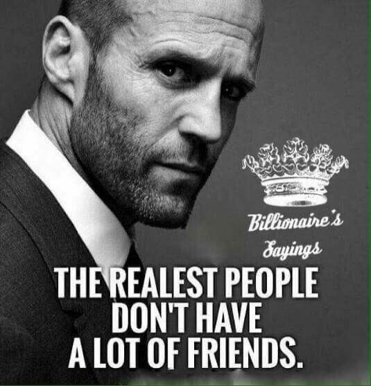 Billionaire's Sayings. THE REALEST PEOPLE DON'T HAVE A LOT OF FRIENDS.