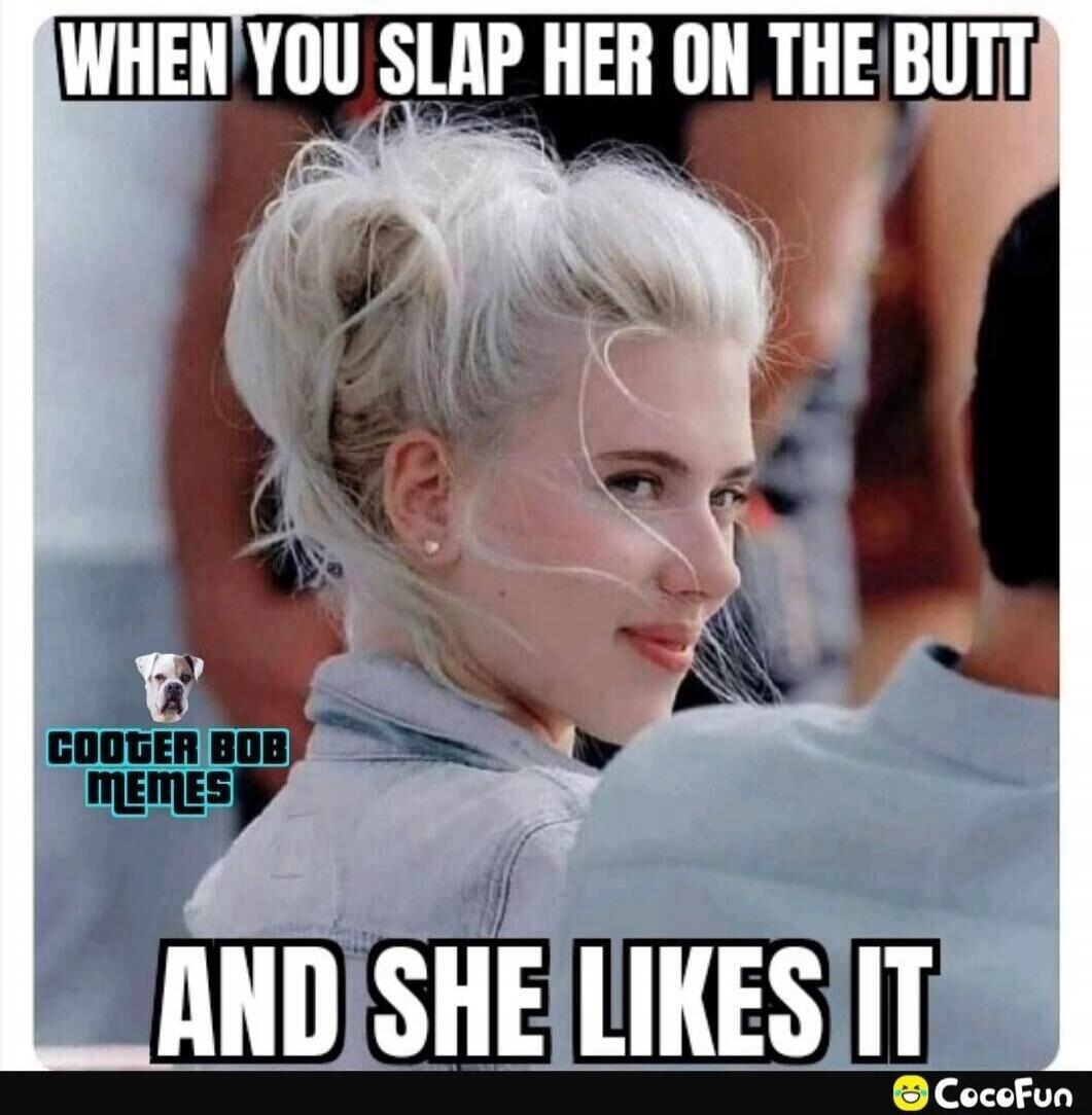 WHEN YOU SLAP HER ON THE BUTT AND SHE LIKES IT