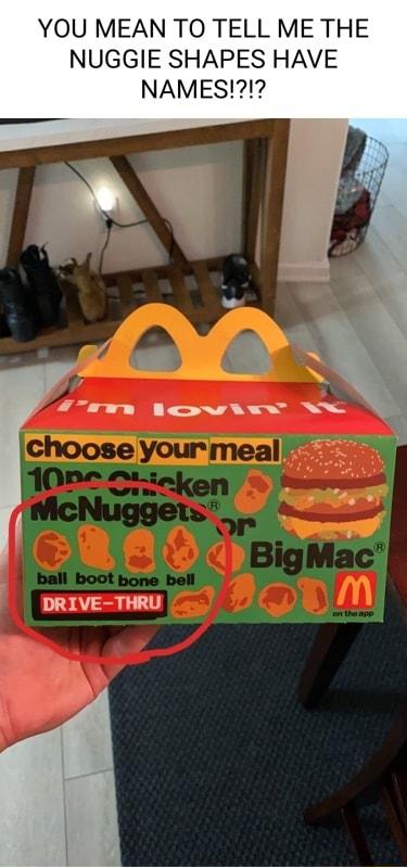 YOU MEAN TO TELL ME THE NUGGIE SHAPES HAVE NAMES FTawm lcwhsw W DRIVE THRU