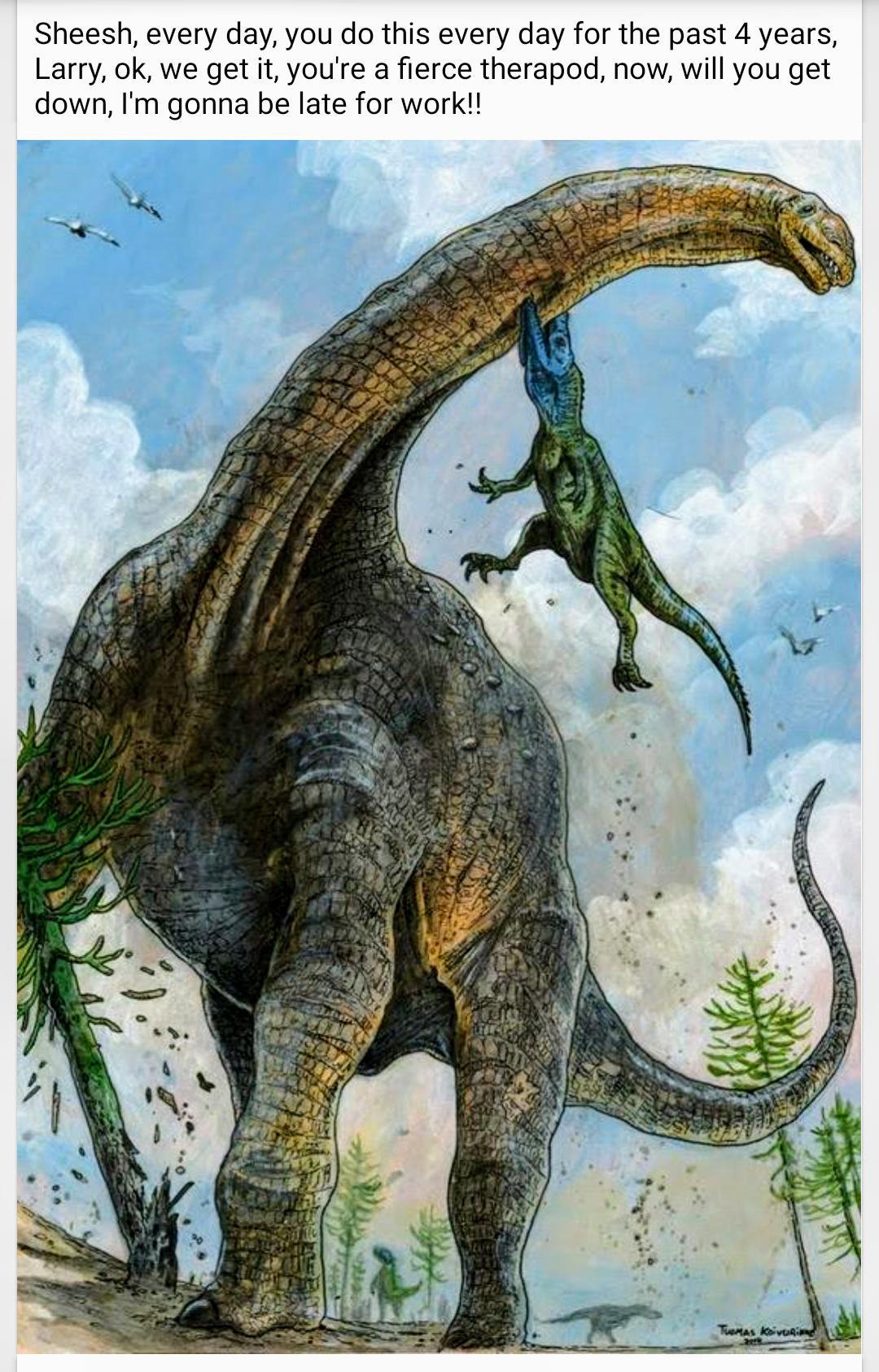 Sheesh every day you do this every day for the past 4 years Larry ok we get it youre a fierce therapod now will you get down Im gonna be late for work