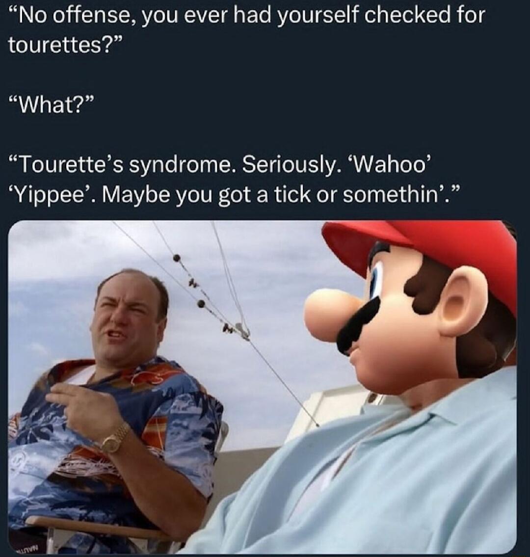 No offense you ever had yourself checked for tourettes What B LTV GRS te Ty RS IO TV ARV ToT ol Yippee Maybe you got a tick or somethin