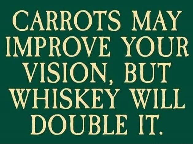 CARROTS MAY IMPROVE YOUR VISION, BUT WHISKEY WILL DOUBLE IT.