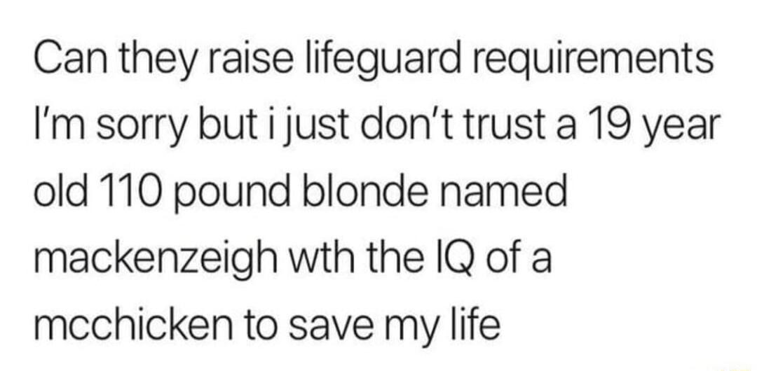 Can they raise lifeguard requirements Im sorry but i just dont trust a 19 year old 110 pound blonde named mackenzeigh wth the IQ of a mcchicken to save my life