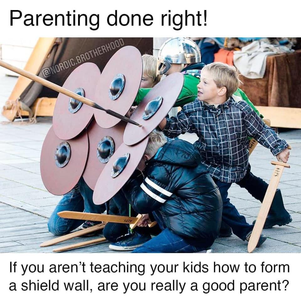 If you arent teaching your kids how to form a shield wall are you really a good parent