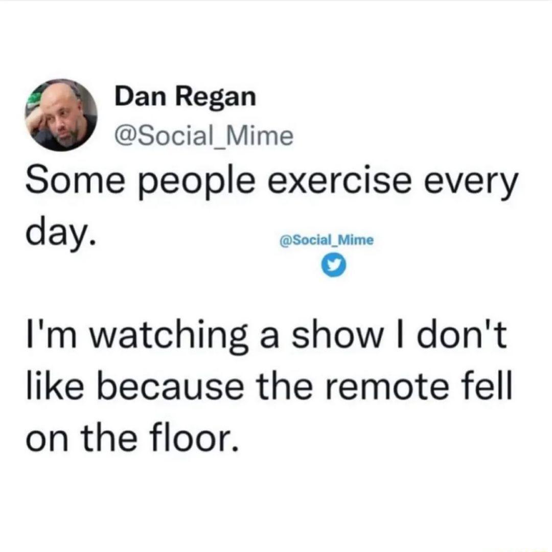 Dan Regan Social_Mime Some people exercise every day Soca Mime o Im watching a show dont like because the remote fell on the floor