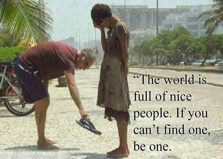 The world is full of nice people. If you can’t find one, be one.