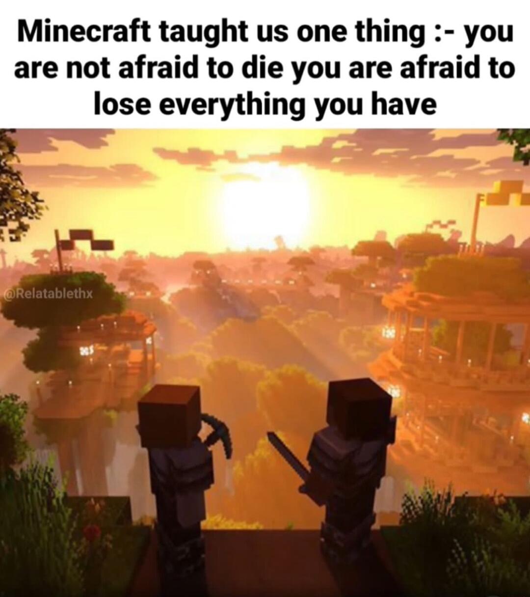 Minecraft taught us one thing you are not afraid to die you are afraid to lose everything you have