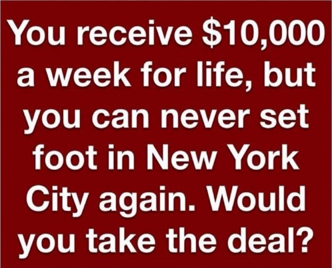 You receive $10,000 a week for life, but you can never set foot in New York City again. Would you take the deal?