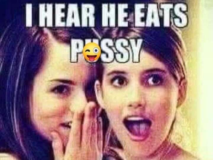 I HEAR HE EATS PUSSY