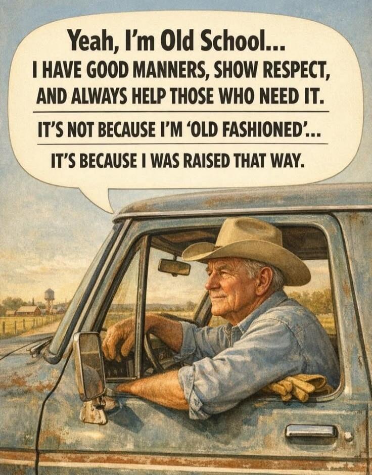 Yeah, I'm Old School... I HAVE GOOD MANNERS, SHOW RESPECT, AND ALWAYS HELP THOSE WHO NEED IT. IT'S NOT BECAUSE I'M 'OLD FASHIONED'... IT'S BECAUSE I WAS RAISED THAT WAY.