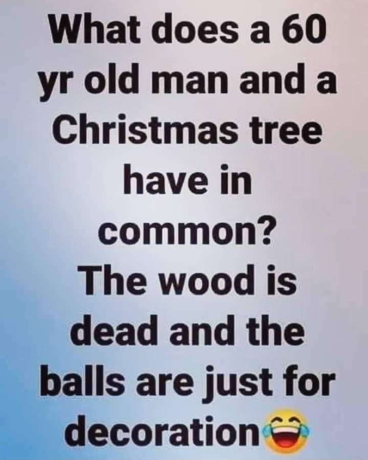 What does a 60 yr old man and a Christmas tree have in common The wood is dead and the balls are just for decoration