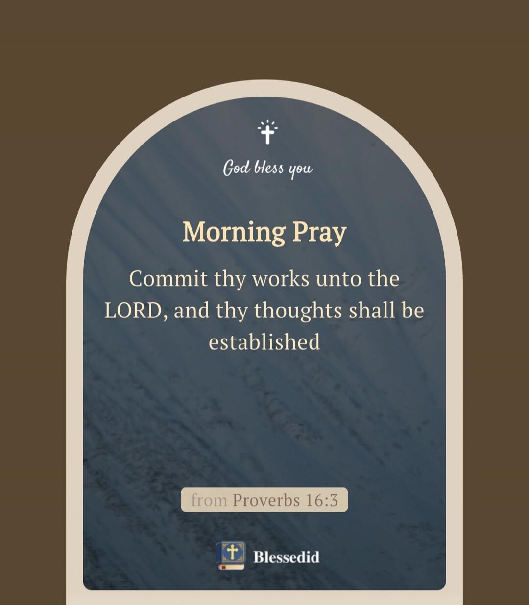 God bless you
Morning Pray
Commit thy works unto the LORD, and thy thoughts shall be established
from Proverbs 16:3
Blessedid