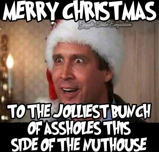 MERRY CHRISTMAS
TO THE JOLLIEST BUNCH OF ASSHOLES THIS SIDE OF THE MUTHOUSE