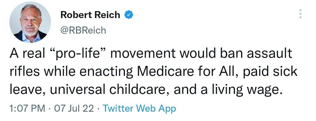 Robert Reich RBReich A real pro life movement would ban assault rifles while enacting Medicare for All paid sick leave universal childcare and a living wage 107 PM 07 Jul 22 Twitter Web App