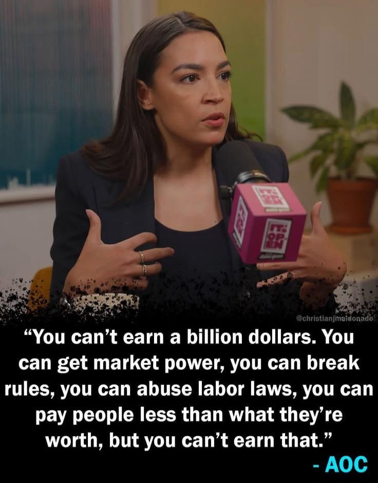 You can't earn a billion dollars. You can get market power, you can break rules, you can abuse labor laws, you can pay people less than what they're worth, but you can't earn that. - AOC
