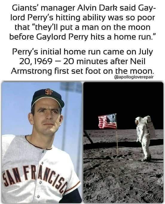 Giants manager Alvin Dark said Gay lord Perrys hitting ability was so poor that theyll put a man on the moon before Gaylord Perry hits a home run Perrys initial home run came on July 20 1969 20 minutes after Neil Armstrong first set foot on the moon apollogloverepair