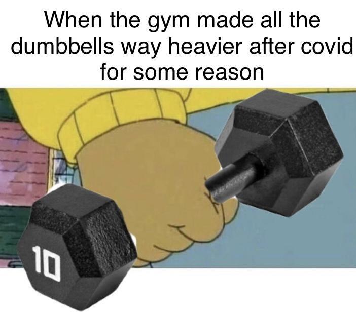 When the gym made all the dumbbells way heavier after covid for some reason