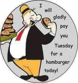 I will gladly pay you Tuesday for a hamburger today!