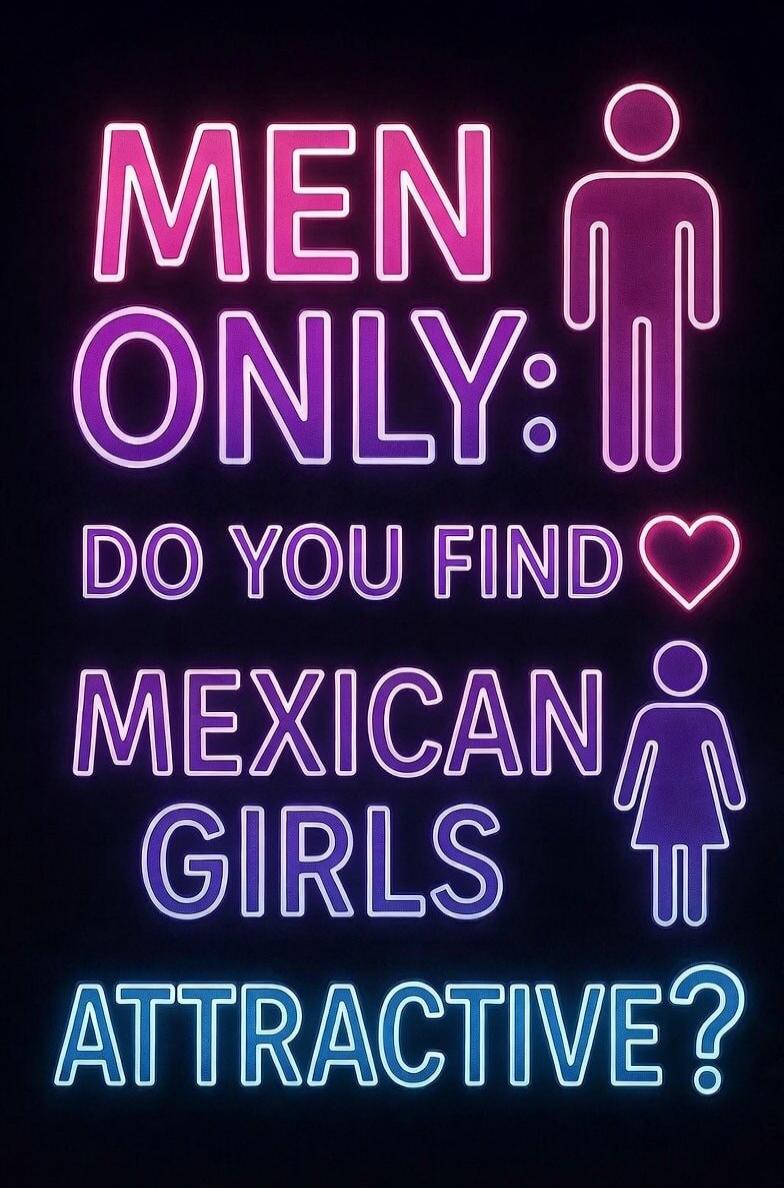 MEN ONLY: DO YOU FIND MEXICAN GIRLS ATTRACTIVE?