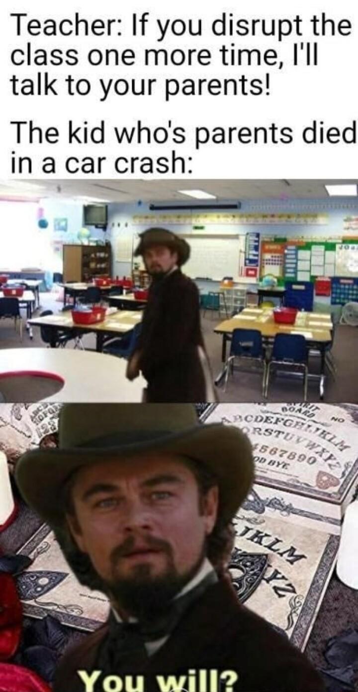 Teacher If you disrupt the class one more time Ill talk to your parents The kid whos parents died in a car crash