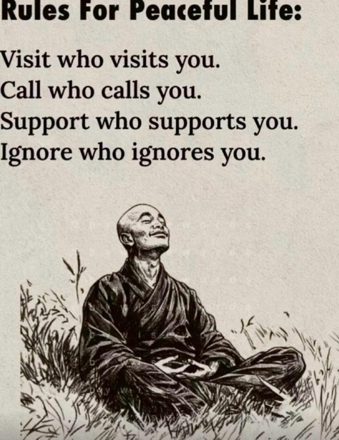 Rules For Peaceful Life: Visit who visits you. Call who calls you. Support who supports you. Ignore who ignores you.