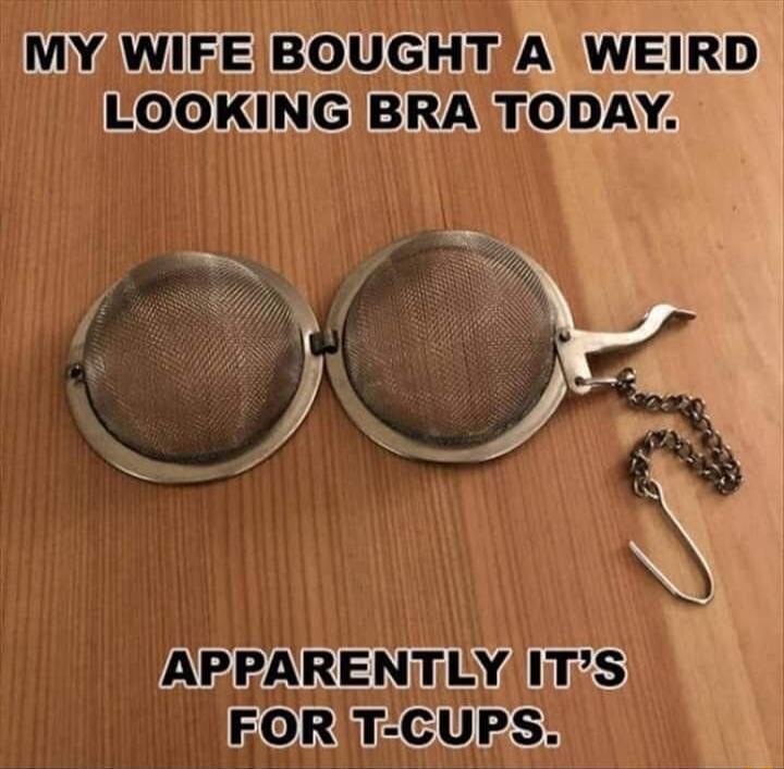 MY WIFE BOUGHT A WEIRD LOOKING BRA TODAY. APPARENTLY IT'S FOR T-CUPS.