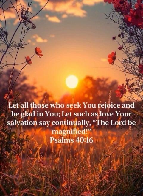 Let all those who seek You rejoice and be glad in You; Let such as love Your salvation say continually, 