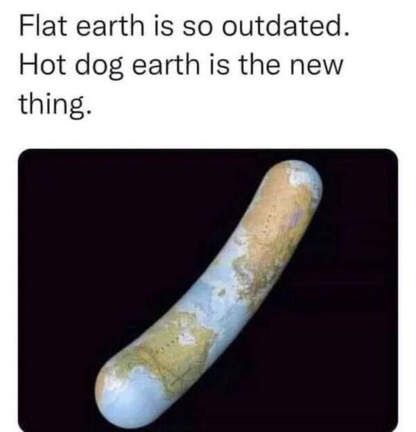 Flat earth is so outdated Hot dog earth is the new thing