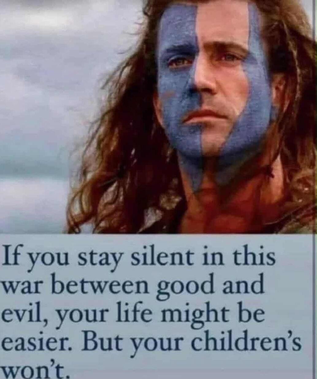 If you stay silent in this war between good and evil, your life might be easier. But your children's won't.