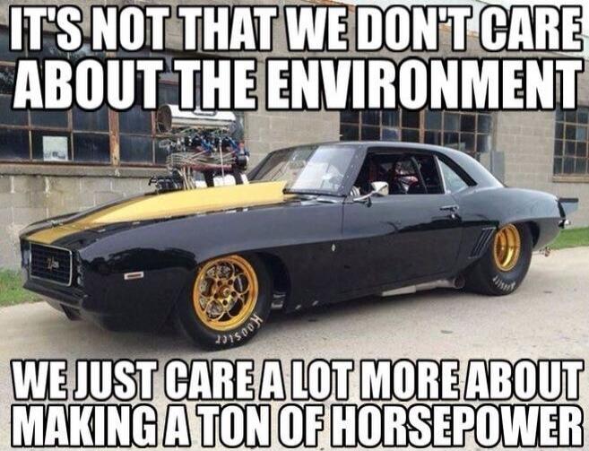 IT'S NOT THAT WE DON'T CARE ABOUT THE ENVIRONMENT WE JUST CARE A LOT MORE ABOUT MAKING A TON OF HORSEPOWER