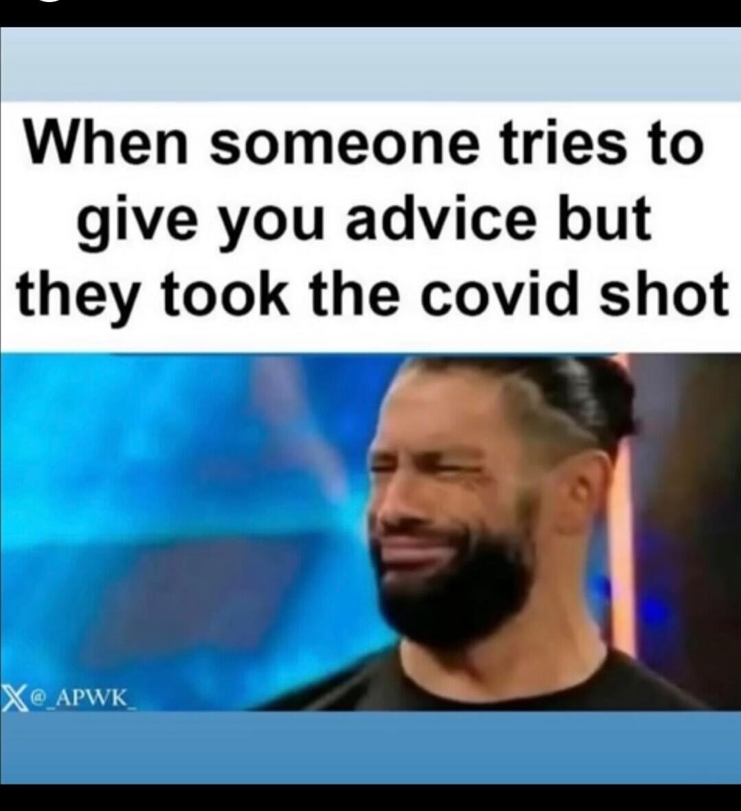 When someone tries to give you advice but they took the covid shot