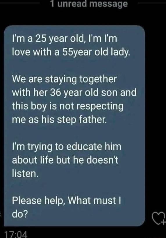 1 unread message Ima 25 year old Im Im RV GIE R LT R ET VEEIES BV Rl Gl with her 36 year old son and this boy is not respecting SIS R E1 T Im trying to educate him about life but he doesnt SCHN Please help What must do 704