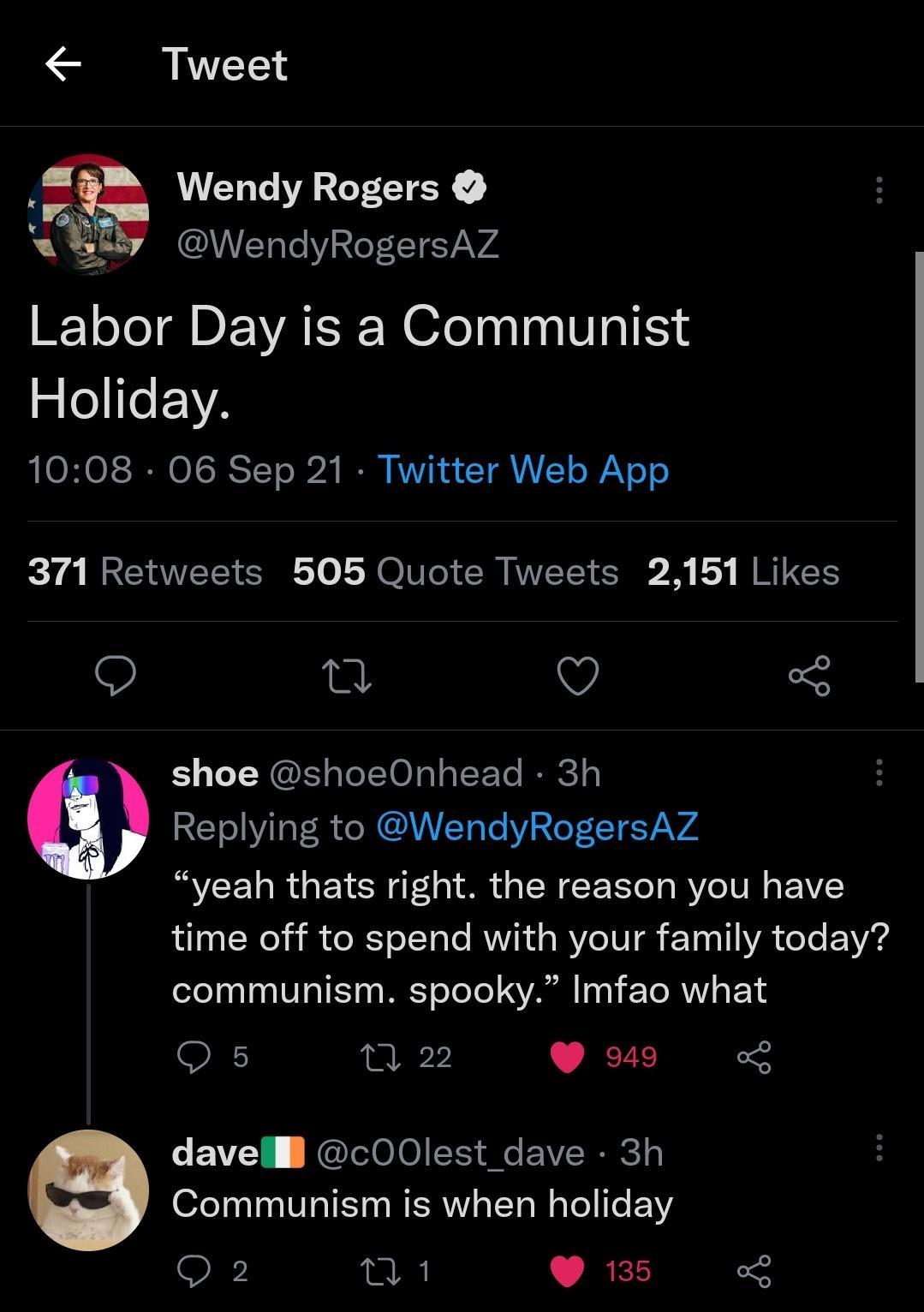 Tweet Wendy Rogers WendyRogersAZ Labor Day is a Communist Holiday 1008 06 Sep 21 Twitter Web App k74 IEE SR RO CR N L JREES Q T Q shoe shoeOnhead 3h q Replying to WendyRogersAZ RS VCELRGETCN T R TN CCEEL T RVITE L Y time off to spend with your family today communism spooky Imfao what Os 0 22 o davelll cOOlest_dave 3h Communism is when holiday o 9 135 o