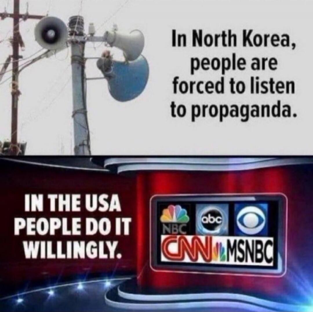 In North Korea, people are forced to listen to propaganda. In the USA people do it willingly.