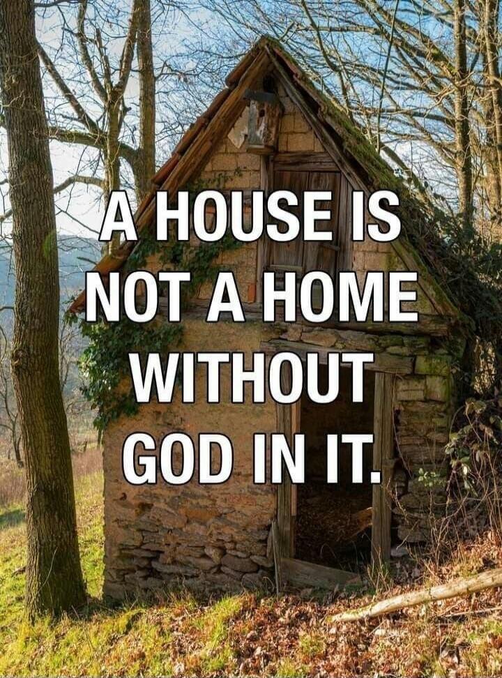 A HOUSE IS NOT A HOME WITHOUT GOD IN IT.