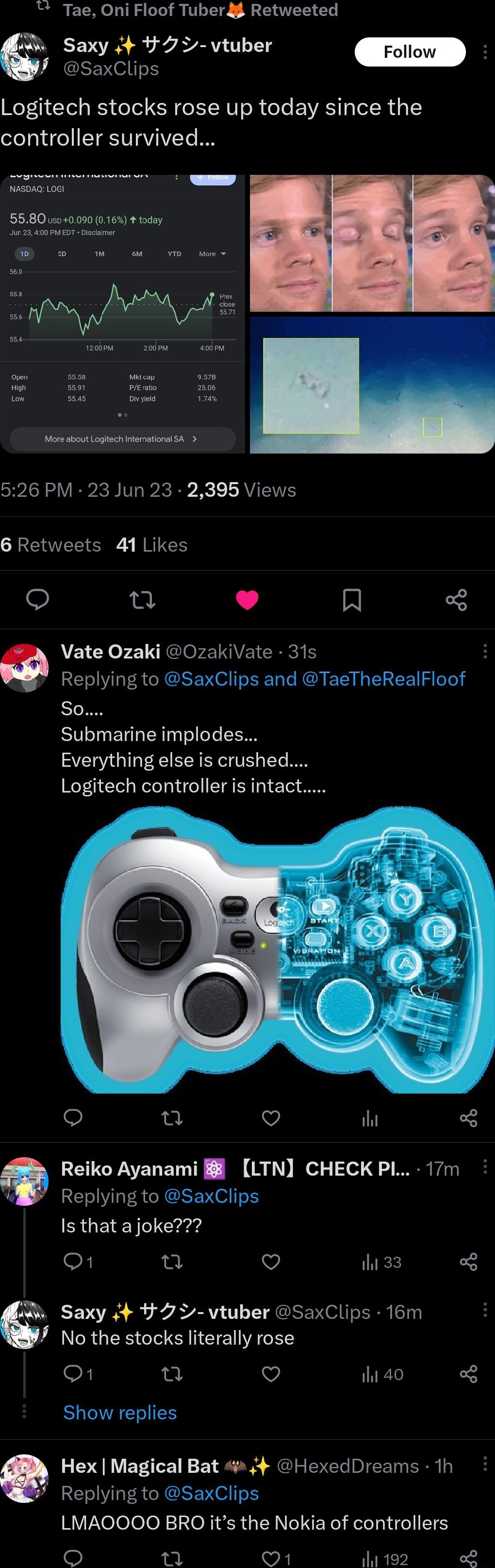 Tae Oni Floof Tuber 8 Retweeted 6 Saxy 4 vtuber SaxClips Logitech stocks rose up today since the controller survived 558001040090 016 day 526 PM 23 Jun 23 2395 Views 6 Retweets 41 Likes O u L 4 A Vate Ozaki 0zakiVate 31s Replying to SaxClips and TaeTheRealFloof So Submarine implodes Everything else is crushed Logitech controller is intact o Q V ih Q LOUCPAELET I el e 1q o MR Replying to SaxClips I