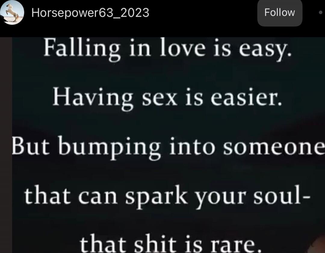 Falling in love is easy. Having sex is easier. But bumping into someone that can spark your soul- that shit is rare.