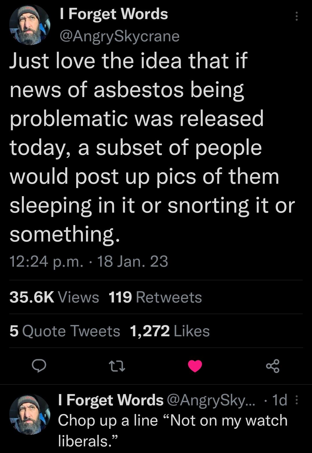 2 Forget Words T AngrySkycrane Just love the idea that if news of asbestos being problematic was released LeTo EAF RS o111 de il oYoTo 5 would post up pics of them sleeping in it or snorting it or something PAVZ N N N B T BRI QUEWERE b TS LA CRINECIEN 7 AR o Forget Words AngrySky 1d Chop up a line Not on my watch liberals